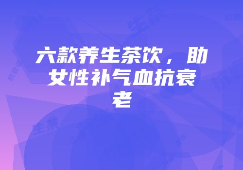 六款养生茶饮，助女性补气血抗衰老