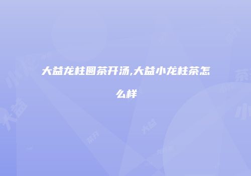 大益龙柱圆茶开汤,大益小龙柱茶怎么样