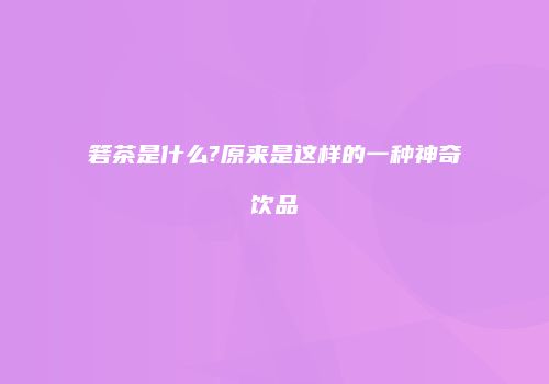 箬茶是什么?原来是这样的一种神奇饮品
