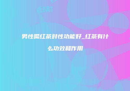 男性喝红茶对性功能好_红茶有什么功效和作用