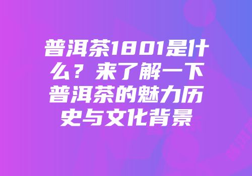 普洱茶1801是什么？来了解一下普洱茶的魅力历史与文化背景