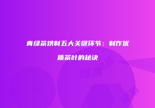 青绿茶烘制五大关键环节：制作优质茶叶的秘诀