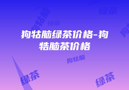 狗牯脑绿茶价格-狗牿脑茶价格