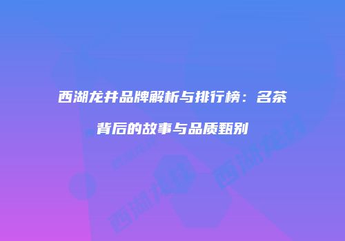 西湖龙井品牌解析与排行榜：名茶背后的故事与品质甄别