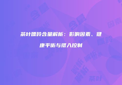 茶叶嘌呤含量解析：影响因素、健康平衡与摄入控制