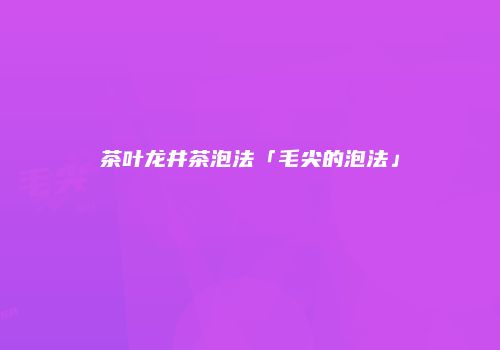 茶叶龙井茶泡法「毛尖的泡法」
