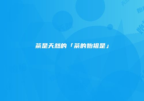 茶是天然的「茶的始祖是」