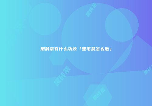 黑砖茶有什么功效「黑毛茶怎么泡」