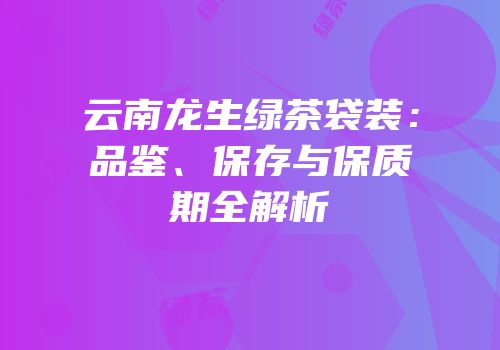 云南龙生绿茶袋装：品鉴、保存与保质期全解析
