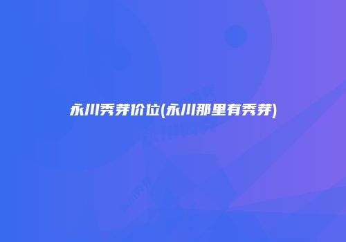 永川秀芽价位(永川那里有秀芽)