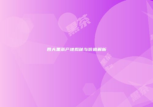 四大黑茶产地揭秘与价格解析
