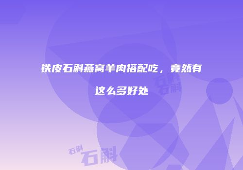 铁皮石斛燕窝羊肉搭配吃，竟然有这么多好处