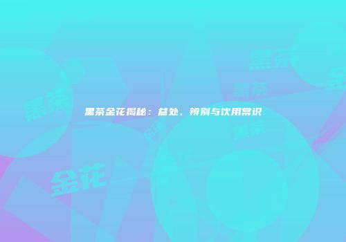 黑茶金花揭秘：益处、辨别与饮用常识