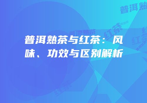 普洱熟茶与红茶：风味、功效与区别解析