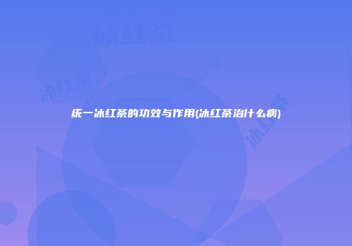统一冰红茶的功效与作用(冰红茶治什么病)