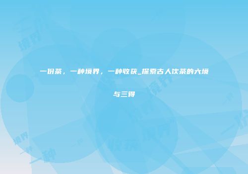 一份茶，一种境界，一种收获_探索古人饮茶的六境与三得