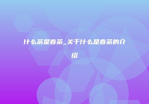 什么茶是春茶_关于什么是春茶的介绍