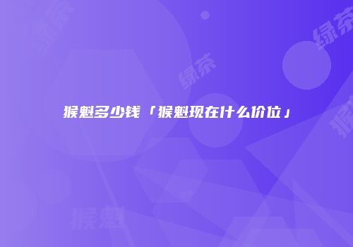 猴魁多少钱「猴魁现在什么价位」