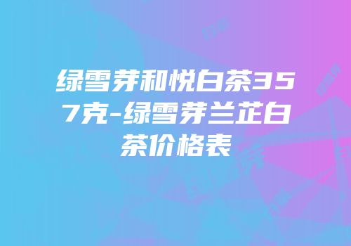绿雪芽和悦白茶357克-绿雪芽兰芷白茶价格表