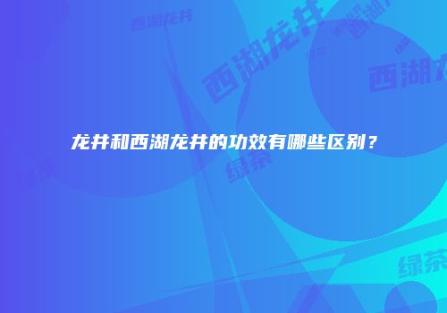 龙井和西湖龙井的功效有哪些区别？