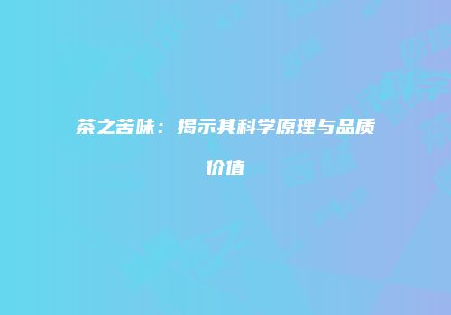 茶之苦味：揭示其科学原理与品质价值