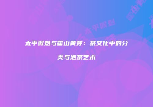 太平猴魁与霍山黄芽：茶文化中的分类与泡茶艺术