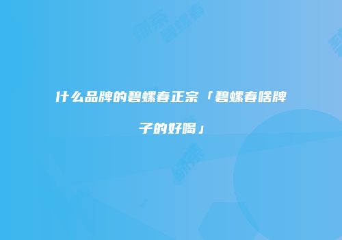 什么品牌的碧螺春正宗「碧螺春啥牌子的好喝」