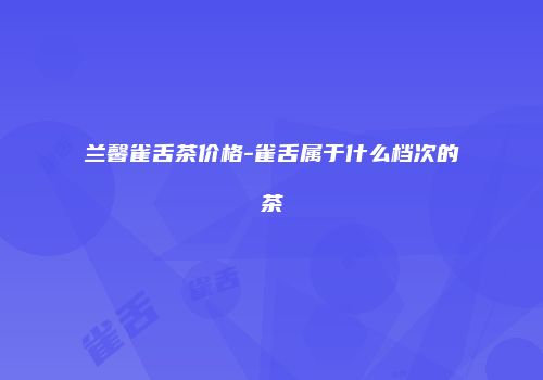 兰馨雀舌茶价格-雀舌属于什么档次的茶