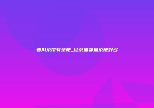 普洱茶饼有茶梗_红茶里都是茶梗好多