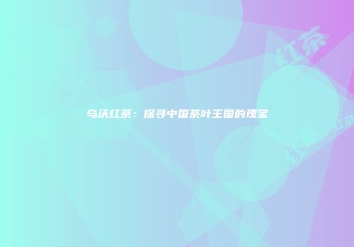 乌沃红茶：探寻中国茶叶王国的瑰宝