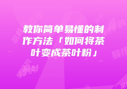 教你简单易懂的制作方法「如何将茶叶变成茶叶粉」