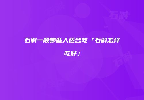 石斛一般哪些人适合吃「石斛怎样吃好」