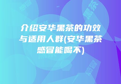介绍安华黑茶的功效与适用人群(安华黑茶感冒能喝不)