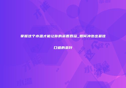 掌握这个水温才能让你的茶香四溢_如何冲泡出最佳口感的茶叶