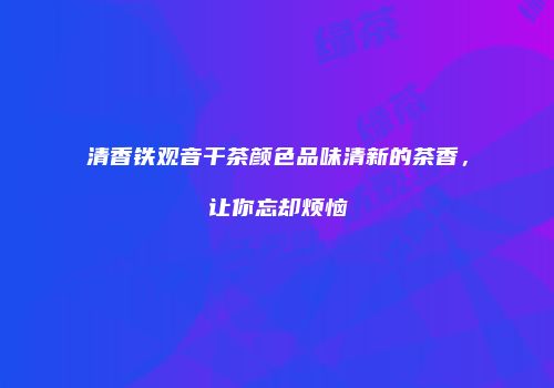 清香铁观音干茶颜色品味清新的茶香，让你忘却烦恼