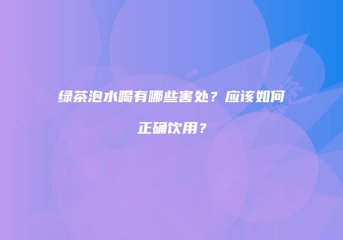绿茶泡水喝有哪些害处？应该如何正确饮用？