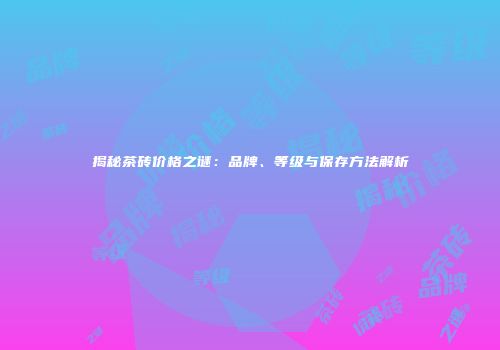 揭秘茶砖价格之谜：品牌、等级与保存方法解析
