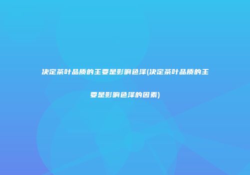 决定茶叶品质的主要是影响色泽(决定茶叶品质的主要是影响色泽的因素)