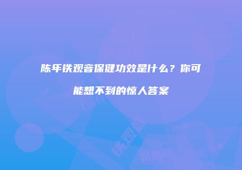 陈年铁观音保健功效是什么？你可能想不到的惊人答案