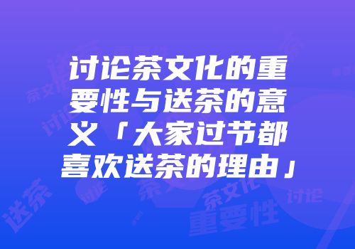 讨论茶文化的重要性与送茶的意义「大家过节都喜欢送茶的理由」