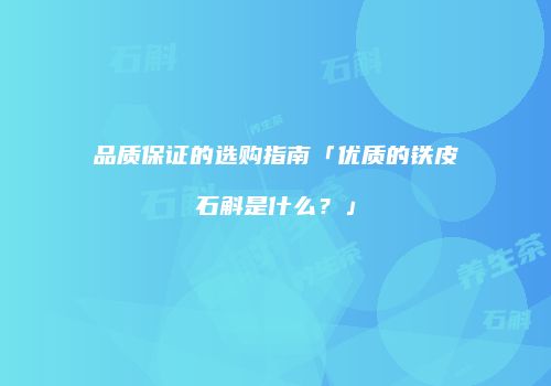 品质保证的选购指南「优质的铁皮石斛是什么？」