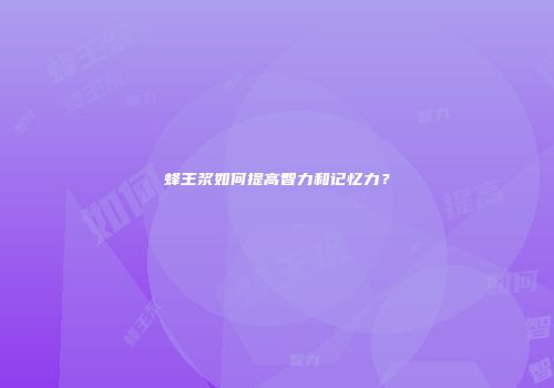 蜂王浆如何提高智力和记忆力？