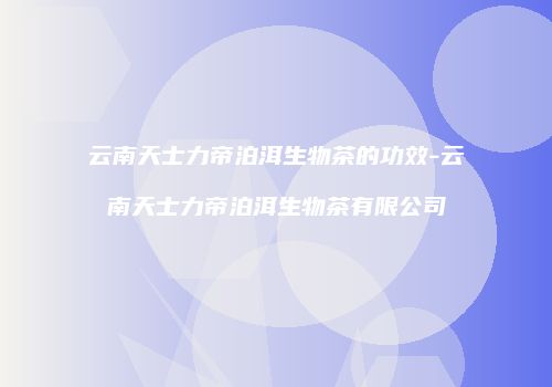 云南天士力帝泊洱生物茶的功效-云南天士力帝泊洱生物茶有限公司