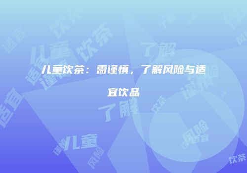 儿童饮茶：需谨慎，了解风险与适宜饮品