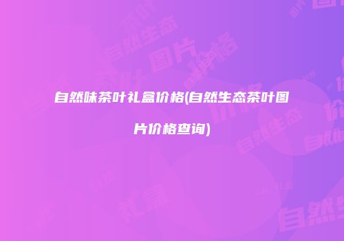 自然味茶叶礼盒价格(自然生态茶叶图片价格查询)