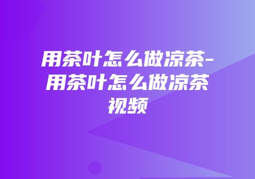 用茶叶怎么做凉茶-用茶叶怎么做凉茶视频