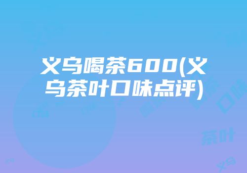 义乌喝茶600(义乌茶叶口味点评)
