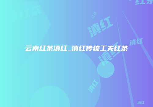 云南红茶滇红_滇红传统工夫红茶