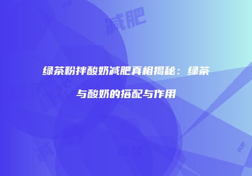 绿茶粉拌酸奶减肥真相揭秘：绿茶与酸奶的搭配与作用