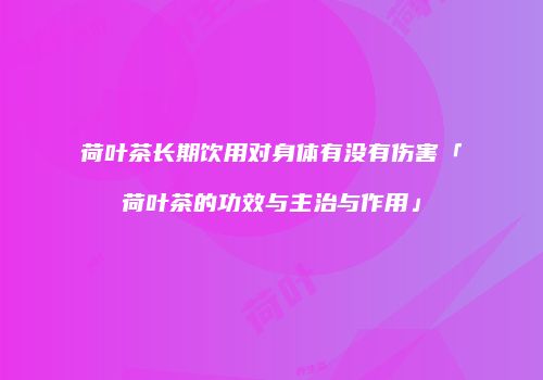 荷叶茶长期饮用对身体有没有伤害「荷叶茶的功效与主治与作用」